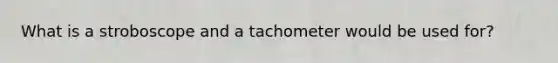 What is a stroboscope and a tachometer would be used for?