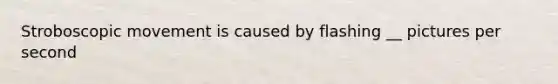 Stroboscopic movement is caused by flashing __ pictures per second
