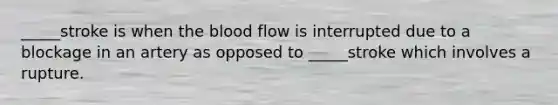 _____stroke is when the blood flow is interrupted due to a blockage in an artery as opposed to _____stroke which involves a rupture.