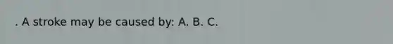 . A stroke may be caused by: A. B. C.