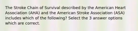 The Stroke Chain of Survival described by the American Heart Association (AHA) and the American Stroke Association (ASA) includes which of the following? Select the 3 answer options which are correct.