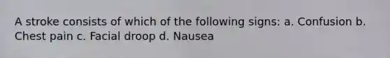 A stroke consists of which of the following signs: a. Confusion b. Chest pain c. Facial droop d. Nausea