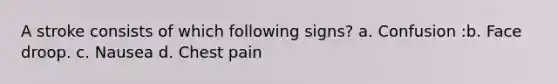 A stroke consists of which following signs? a. Confusion :b. Face droop. c. Nausea d. Chest pain