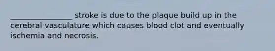 ________________ stroke is due to the plaque build up in the cerebral vasculature which causes blood clot and eventually ischemia and necrosis.