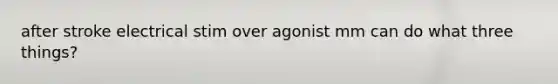 after stroke electrical stim over agonist mm can do what three things?