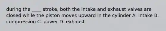 during the ____ stroke, both the intake and exhaust valves are closed while the piston moves upward in the cylinder A. intake B. compression C. power D. exhaust