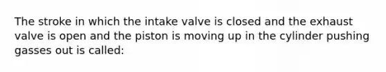 The stroke in which the intake valve is closed and the exhaust valve is open and the piston is moving up in the cylinder pushing gasses out is called: