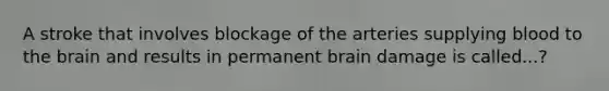 A stroke that involves blockage of the arteries supplying blood to the brain and results in permanent brain damage is called...?