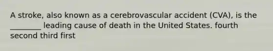 A stroke, also known as a cerebrovascular accident (CVA), is the ________ leading cause of death in the United States. fourth second third first