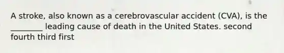 A stroke, also known as a cerebrovascular accident (CVA), is the ________ leading cause of death in the United States. second fourth third first