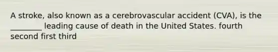 A stroke, also known as a cerebrovascular accident (CVA), is the ________ leading cause of death in the United States. fourth second first third