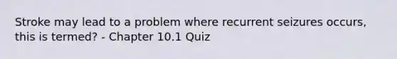 Stroke may lead to a problem where recurrent seizures occurs, this is termed? - Chapter 10.1 Quiz