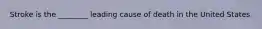 Stroke is the ________ leading cause of death in the United States