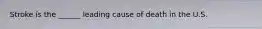 Stroke is the ______ leading cause of death in the U.S.