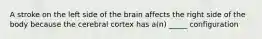 A stroke on the left side of the brain affects the right side of the body because the cerebral cortex has a(n) _____ configuration