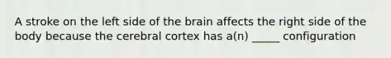 A stroke on the left side of the brain affects the right side of the body because the cerebral cortex has a(n) _____ configuration