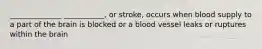 ______________ ___________, or stroke, occurs when blood supply to a part of the brain is blocked or a blood vessel leaks or ruptures within the brain