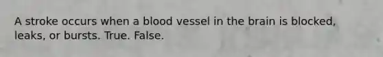 A stroke occurs when a blood vessel in the brain is blocked, leaks, or bursts. True. False.
