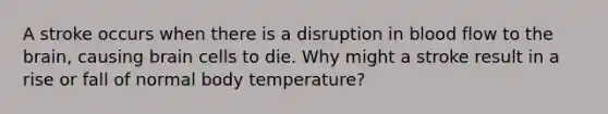 A stroke occurs when there is a disruption in blood flow to the brain, causing brain cells to die. Why might a stroke result in a rise or fall of normal body temperature?