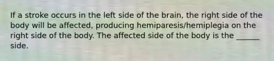 If a stroke occurs in the left side of the brain, the right side of the body will be affected, producing hemiparesis/hemiplegia on the right side of the body. The affected side of the body is the ______ side.