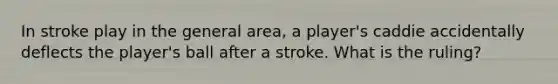 In stroke play in the general area, a player's caddie accidentally deflects the player's ball after a stroke. What is the ruling?