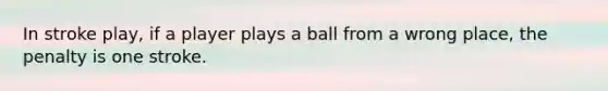 In stroke play, if a player plays a ball from a wrong place, the penalty is one stroke.