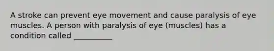 A stroke can prevent eye movement and cause paralysis of eye muscles. A person with paralysis of eye (muscles) has a condition called __________