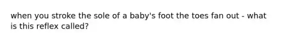 when you stroke the sole of a baby's foot the toes fan out - what is this reflex called?