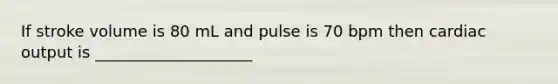 If stroke volume is 80 mL and pulse is 70 bpm then cardiac output is ____________________