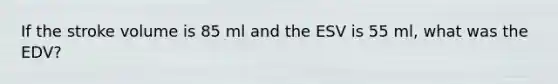 If the stroke volume is 85 ml and the ESV is 55 ml, what was the EDV?