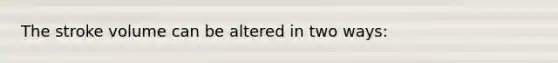 The stroke volume can be altered in two ways: