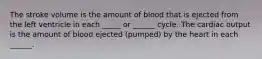 The stroke volume is the amount of blood that is ejected from the left ventricle in each _____ or ______ cycle. The cardiac output is the amount of blood ejected (pumped) by the heart in each ______.