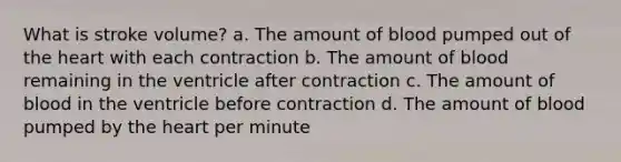 What is stroke volume? a. The amount of blood pumped out of <a href='https://www.questionai.com/knowledge/kya8ocqc6o-the-heart' class='anchor-knowledge'>the heart</a> with each contraction b. The amount of blood remaining in the ventricle after contraction c. The amount of blood in the ventricle before contraction d. The amount of blood pumped by the heart per minute