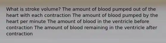 What is stroke volume? The amount of blood pumped out of the heart with each contraction The amount of blood pumped by the heart per minute The amount of blood in the ventricle before contraction The amount of blood remaining in the ventricle after contraction