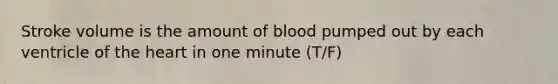 Stroke volume is the amount of blood pumped out by each ventricle of the heart in one minute (T/F)