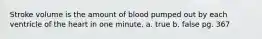 Stroke volume is the amount of blood pumped out by each ventricle of the heart in one minute. a. true b. false pg. 367