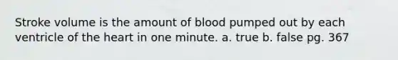 Stroke volume is the amount of blood pumped out by each ventricle of the heart in one minute. a. true b. false pg. 367