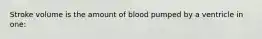 Stroke volume is the amount of blood pumped by a ventricle in one: