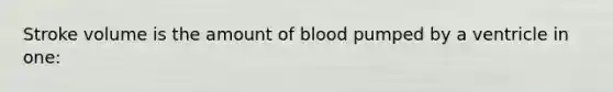 Stroke volume is the amount of blood pumped by a ventricle in one: