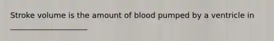 Stroke volume is the amount of blood pumped by a ventricle in ____________________