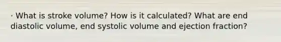 · What is stroke volume? How is it calculated? What are end diastolic volume, end systolic volume and ejection fraction?