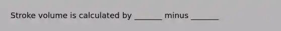 Stroke volume is calculated by _______ minus _______