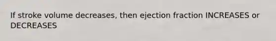 If stroke volume decreases, then ejection fraction INCREASES or DECREASES