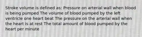 Stroke volume is defined as: Pressure on arterial wall when blood is being pumped The volume of blood pumped by the left ventricle one heart beat The pressure on the arterial wall when the heart is at rest The total amount of blood pumped by the heart per minute