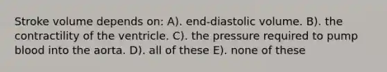 Stroke volume depends on: A). end-diastolic volume. B). the contractility of the ventricle. C). the pressure required to pump blood into the aorta. D). all of these E). none of these