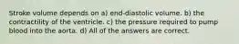 Stroke volume depends on a) end-diastolic volume. b) the contractility of the ventricle. c) the pressure required to pump blood into the aorta. d) All of the answers are correct.