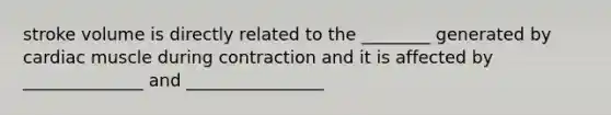 stroke volume is directly related to the ________ generated by cardiac muscle during contraction and it is affected by ______________ and ________________