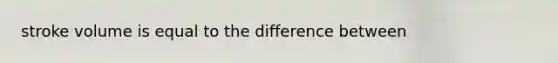 stroke volume is equal to the difference between