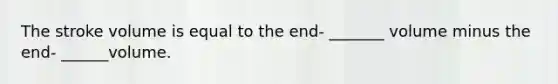 The stroke volume is equal to the end- _______ volume minus the end- ______volume.