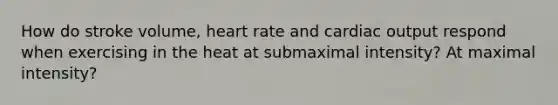 How do stroke volume, heart rate and cardiac output respond when exercising in the heat at submaximal intensity? At maximal intensity?